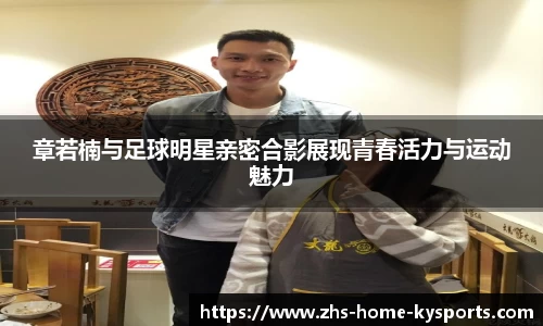 章若楠与足球明星亲密合影展现青春活力与运动魅力