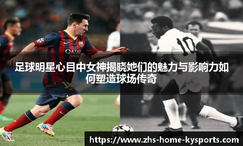 足球明星心目中女神揭晓她们的魅力与影响力如何塑造球场传奇