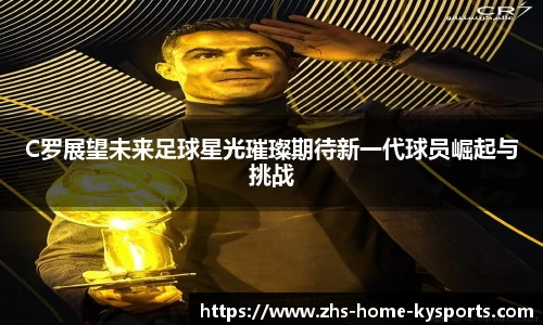 C罗展望未来足球星光璀璨期待新一代球员崛起与挑战